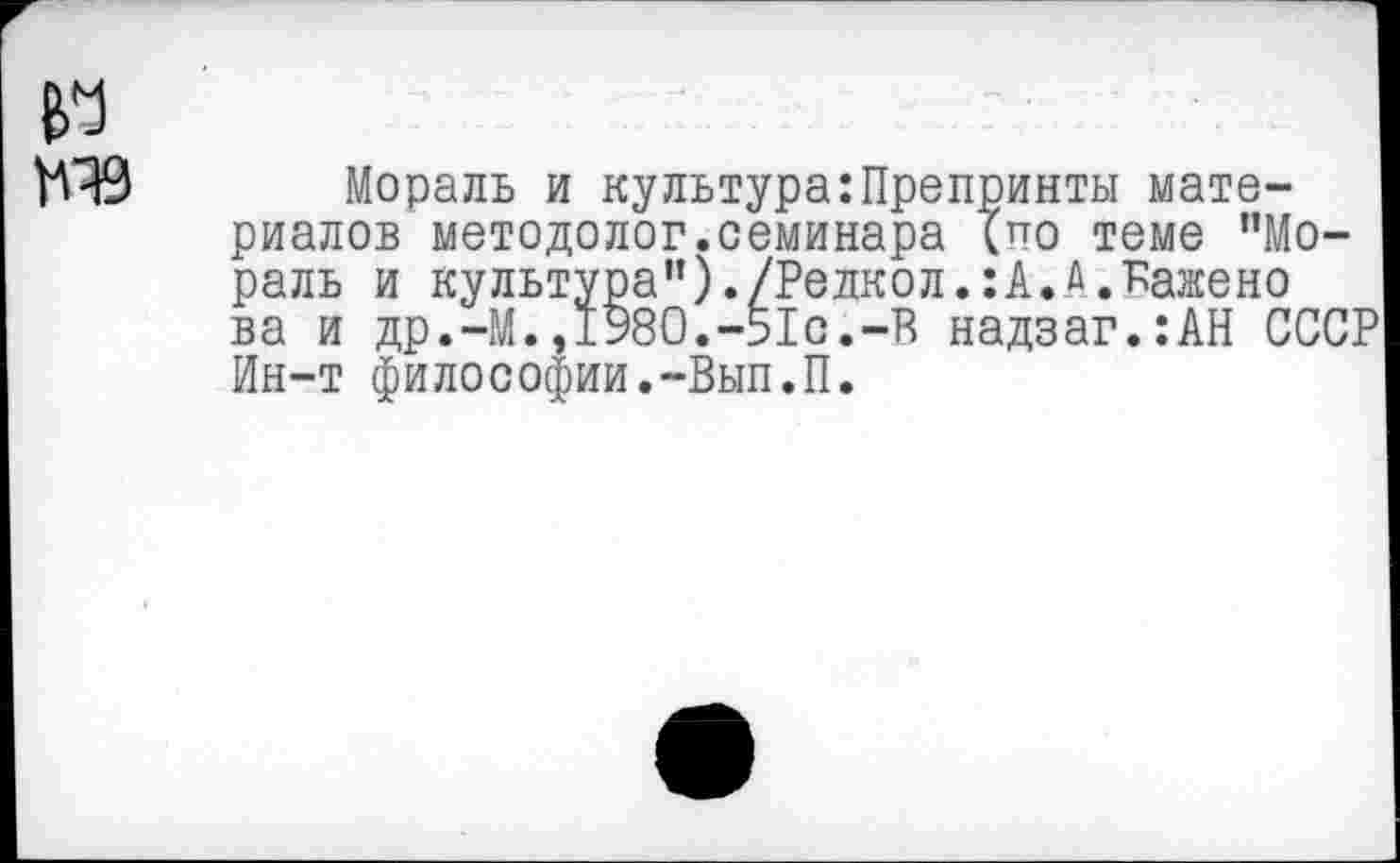 ﻿Мораль и культура:Препринты материалов методолог.семинара (по теме "Мораль и культура")./Релкол.:А.А.Кажено ва и др.-М.,1980.-51с.-В надзаг.:АН СССР Ин-т философии.-Вып.П.